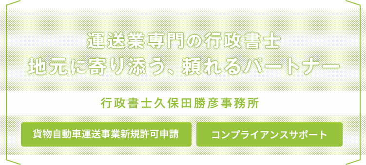 運送業専門の行政書士 地元に寄り添う、頼れるパートナー 行政書士久保田勝彦事務所 貨物自動車運送事業新規許可申請 コンプライアンスサポート